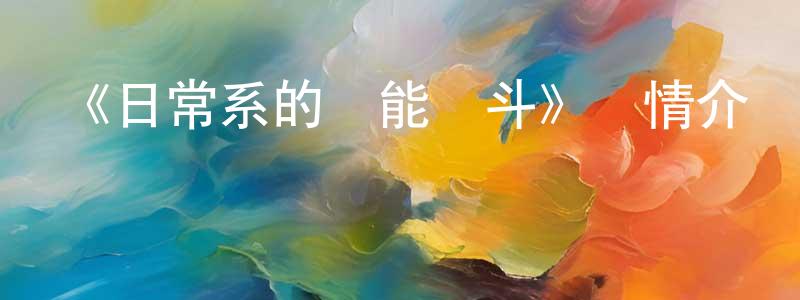 陳細清發布《日常系的異能戰斗》詳情介紹_日常系的異能戰斗已完結在線觀看_日常系的異能戰斗迅雷下載_日漫